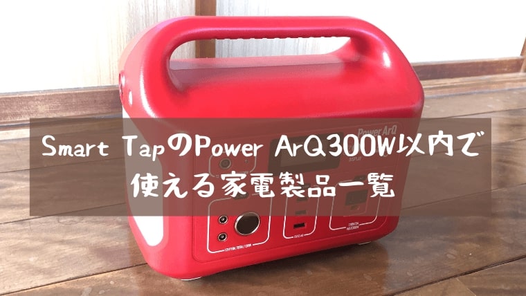 Smart TapのPower ArQ300W以内で使える家電製品一覧【ポータブル電源】｜Sonamamo（ソナマモ）